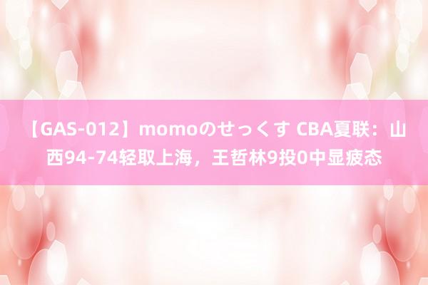 【GAS-012】momoのせっくす CBA夏联：山西94-74轻取上海，王哲林9投0中显疲态