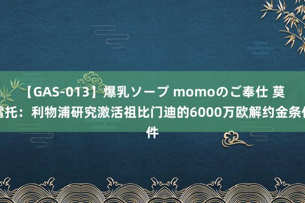 【GAS-013】爆乳ソープ momoのご奉仕 莫雷托：利物浦研究激活祖比门迪的6000万欧解约金条件