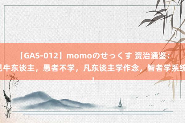 【GAS-012】momoのせっくす 资治通鉴：见牛东谈主，愚者不学，凡东谈主学作念，智者学系统！