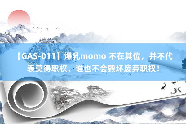 【GAS-011】爆乳momo 不在其位，并不代表莫得职权，谁也不会毁坏废弃职权！