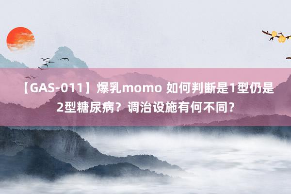 【GAS-011】爆乳momo 如何判断是1型仍是2型糖尿病？调治设施有何不同？
