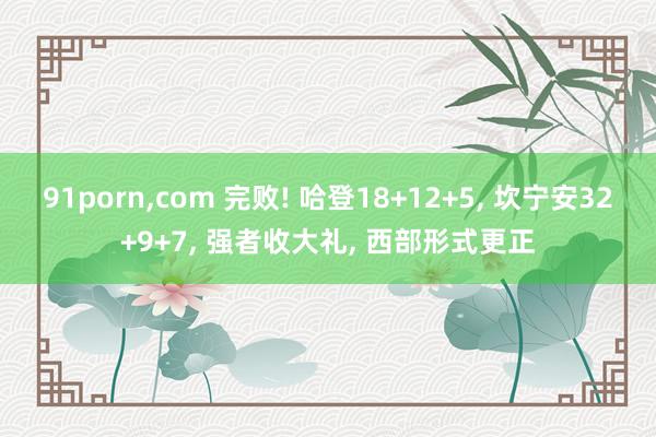 91porn，com 完败! 哈登18+12+5， 坎宁安32+9+7， 强者收大礼， 西部形式更正