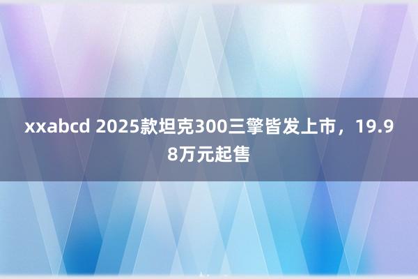 xxabcd 2025款坦克300三擎皆发上市，19.98万元起售