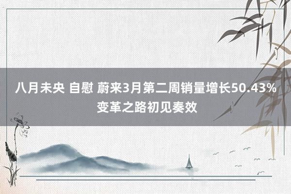 八月未央 自慰 蔚来3月第二周销量增长50.43% 变革之路初见奏效