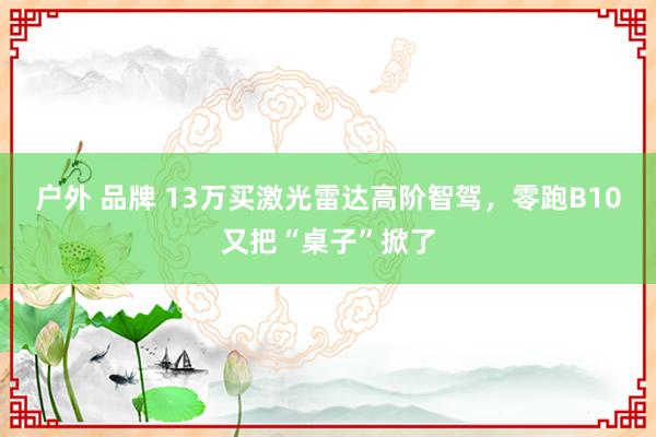 户外 品牌 13万买激光雷达高阶智驾，零跑B10又把“桌子”掀了