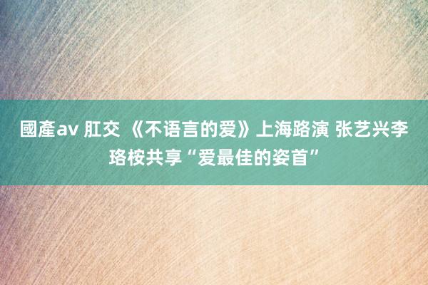 國產av 肛交 《不语言的爱》上海路演 张艺兴李珞桉共享“爱最佳的姿首”