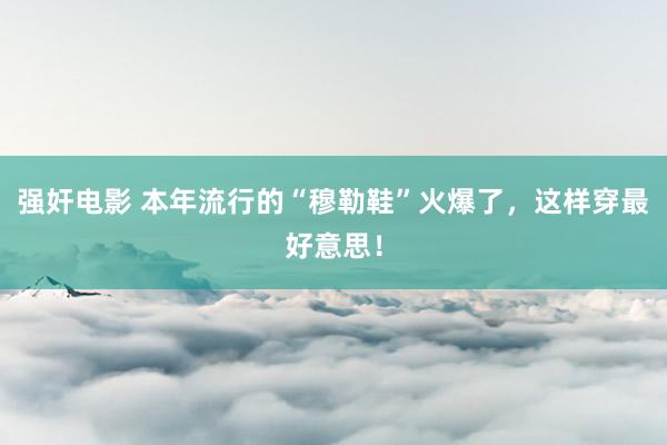 强奸电影 本年流行的“穆勒鞋”火爆了，这样穿最好意思！