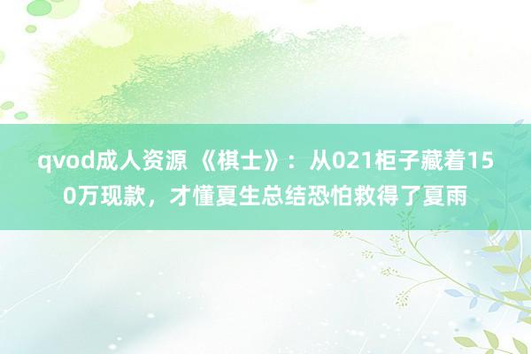 qvod成人资源 《棋士》：从021柜子藏着150万现款，才懂夏生总结恐怕救得了夏雨
