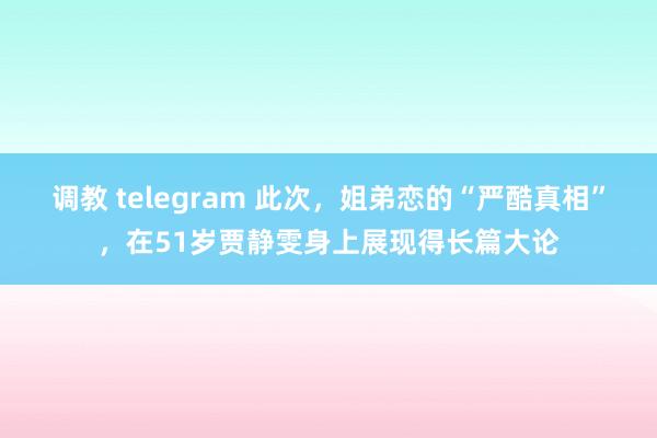 调教 telegram 此次，姐弟恋的“严酷真相”，在51岁贾静雯身上展现得长篇大论