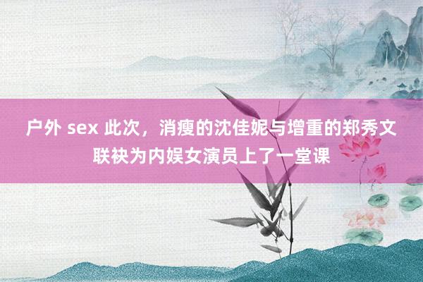 户外 sex 此次，消瘦的沈佳妮与增重的郑秀文联袂为内娱女演员上了一堂课
