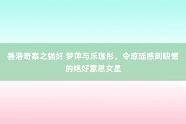 香港奇案之强奸 梦萍与乐珈彤，令琼瑶感到缺憾的绝好意思女星