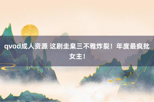qvod成人资源 这剧圭臬三不雅炸裂！年度最疯批女主！