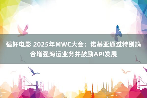 强奸电影 2025年MWC大会：诺基亚通过特别鸠合增强海运业务并鼓励API发展