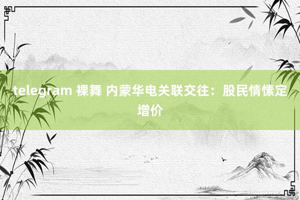 telegram 裸舞 内蒙华电关联交往：股民情愫定增价