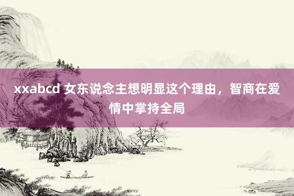 xxabcd 女东说念主想明显这个理由，智商在爱情中掌持全局