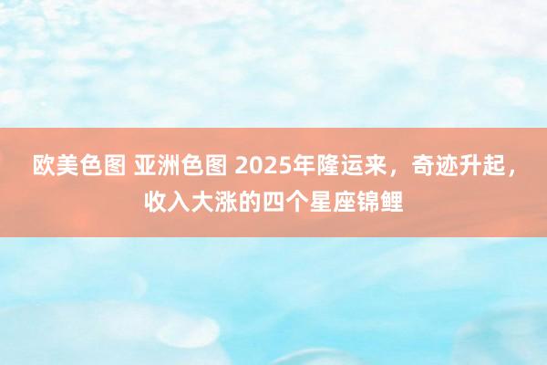 欧美色图 亚洲色图 2025年隆运来，奇迹升起，收入大涨的四个星座锦鲤