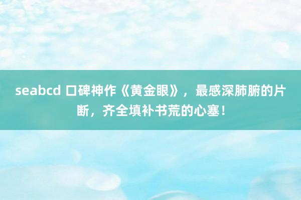 seabcd 口碑神作《黄金眼》，最感深肺腑的片断，齐全填补书荒的心塞！