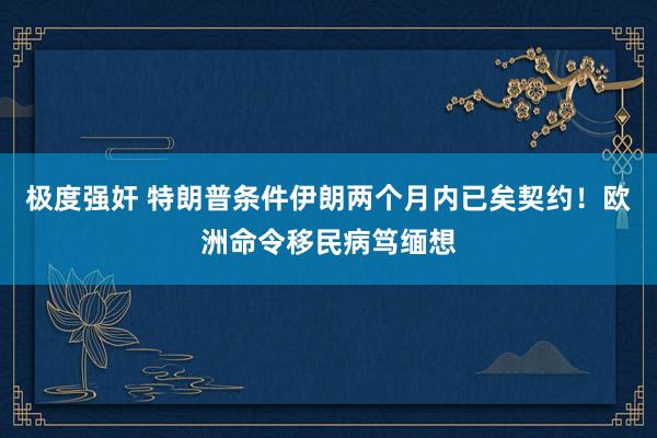 极度强奸 特朗普条件伊朗两个月内已矣契约！欧洲命令移民病笃缅想