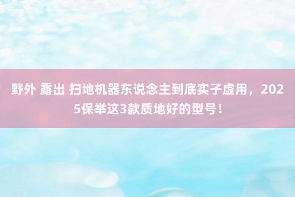 野外 露出 扫地机器东说念主到底实子虚用，2025保举这3款质地好的型号！