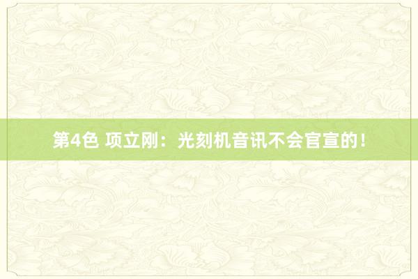 第4色 项立刚：光刻机音讯不会官宣的！