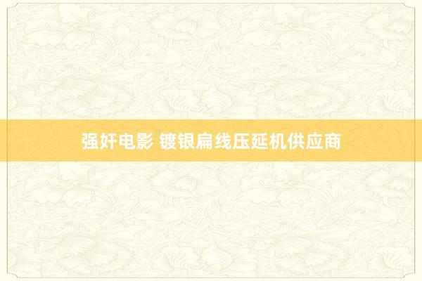 强奸电影 镀银扁线压延机供应商