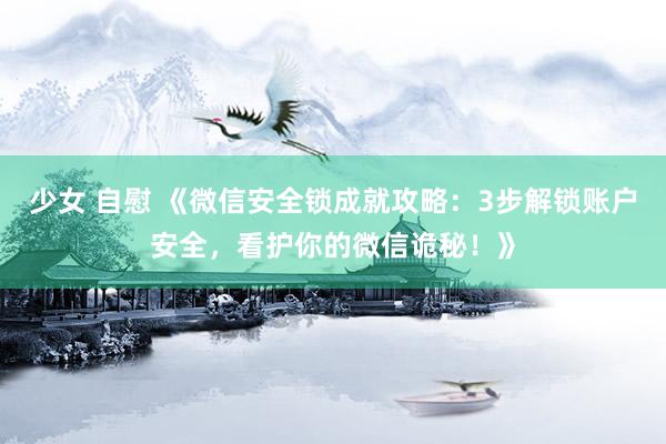 少女 自慰 《微信安全锁成就攻略：3步解锁账户安全，看护你的微信诡秘！》
