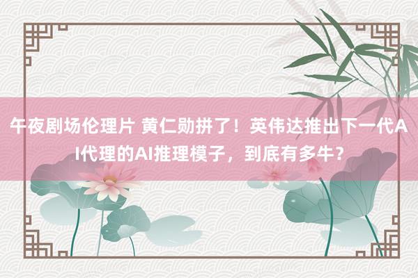 午夜剧场伦理片 黄仁勋拼了！英伟达推出下一代AI代理的AI推理模子，到底有多牛？
