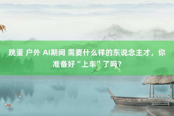 跳蛋 户外 AI期间 需要什么样的东说念主才，你准备好“上车”了吗？
