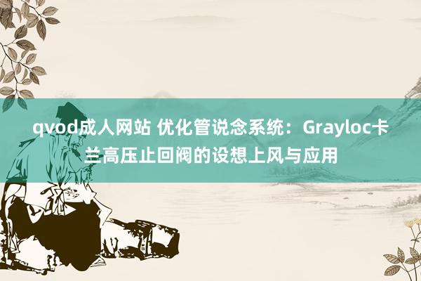 qvod成人网站 优化管说念系统：Grayloc卡兰高压止回阀的设想上风与应用