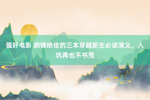 强奸电影 剧情绝佳的三本穿越新生必读演义，入坑再也不书荒