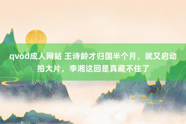 qvod成人网站 王诗龄才归国半个月，就又启动拍大片，李湘这回是真藏不住了