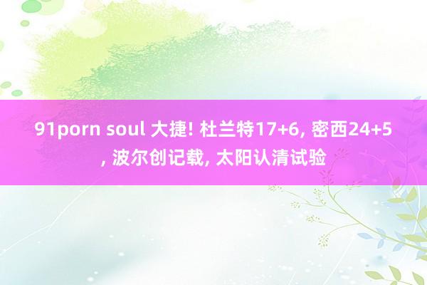91porn soul 大捷! 杜兰特17+6， 密西24+5， 波尔创记载， 太阳认清试验