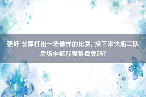 强奸 总算打出一场像样的比赛， 接下来快船二队后场中枢能强势反弹吗?
