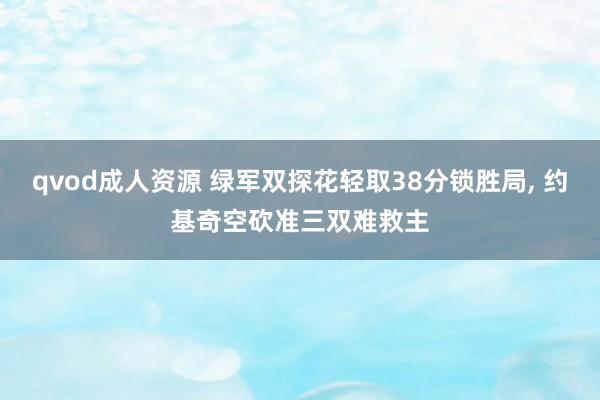 qvod成人资源 绿军双探花轻取38分锁胜局， 约基奇空砍准三双难救主