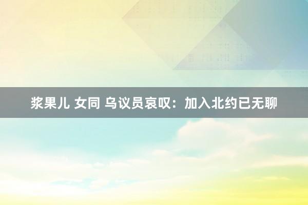 浆果儿 女同 乌议员哀叹：加入北约已无聊