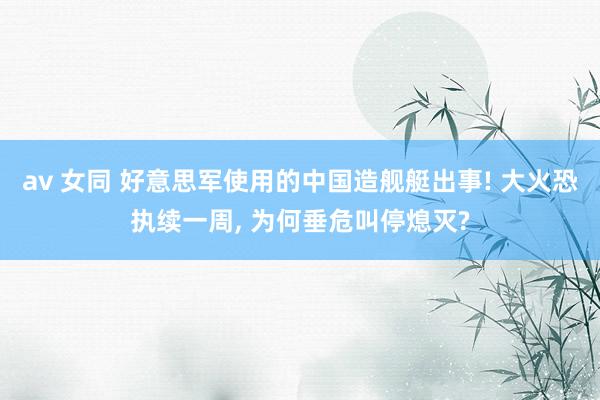 av 女同 好意思军使用的中国造舰艇出事! 大火恐执续一周， 为何垂危叫停熄灭?