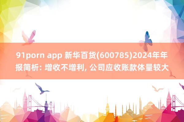 91porn app 新华百货(600785)2024年年报简析: 增收不增利， 公司应收账款体量较大
