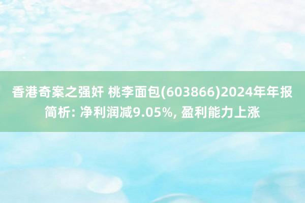 香港奇案之强奸 桃李面包(603866)2024年年报简析: 净利润减9.05%， 盈利能力上涨