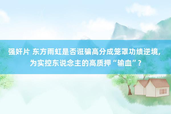 强奸片 东方雨虹是否诳骗高分成笼罩功绩逆境， 为实控东说念主的高质押“输血”?