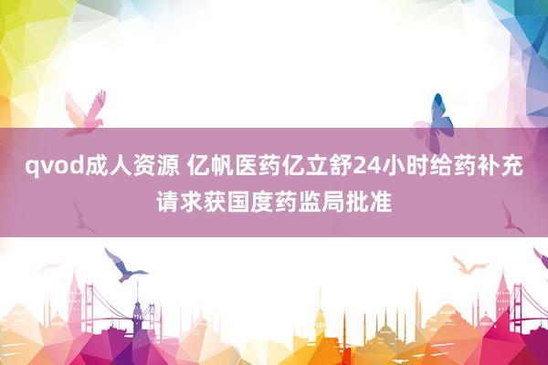 qvod成人资源 亿帆医药亿立舒24小时给药补充请求获国度药监局批准
