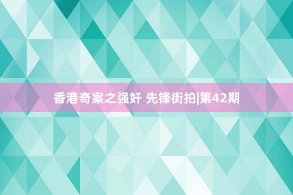 香港奇案之强奸 先锋街拍|第42期