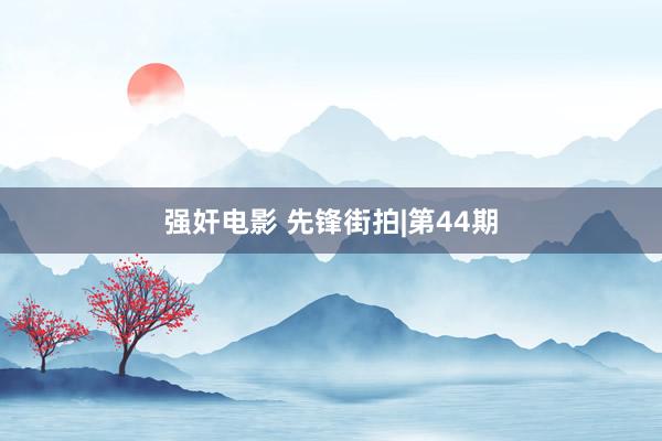 强奸电影 先锋街拍|第44期
