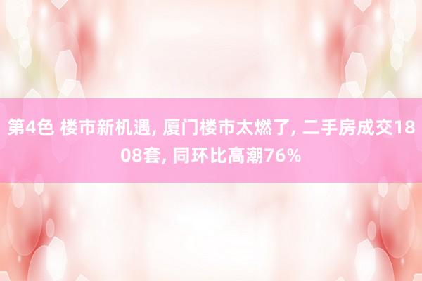 第4色 楼市新机遇， 厦门楼市太燃了， 二手房成交1808套， 同环比高潮76%