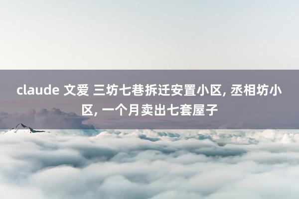 claude 文爱 三坊七巷拆迁安置小区， 丞相坊小区， 一个月卖出七套屋子