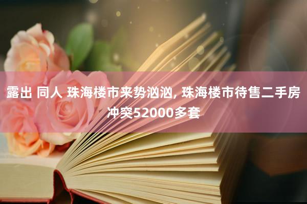 露出 同人 珠海楼市来势汹汹， 珠海楼市待售二手房冲突52000多套
