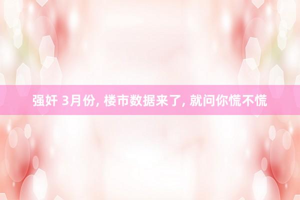 强奸 3月份， 楼市数据来了， 就问你慌不慌
