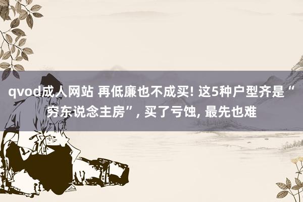 qvod成人网站 再低廉也不成买! 这5种户型齐是“穷东说念主房”， 买了亏蚀， 最先也难