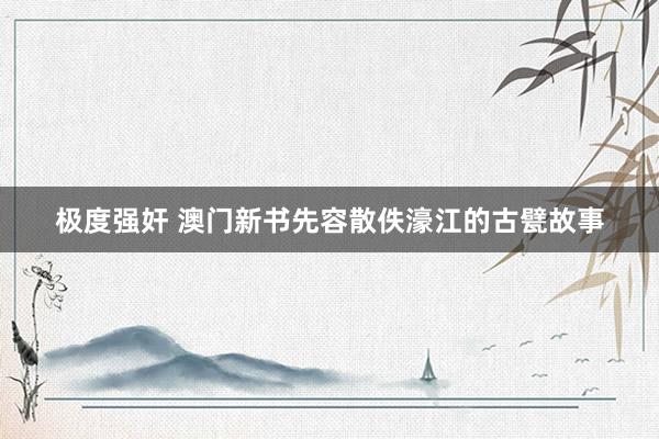 极度强奸 澳门新书先容散佚濠江的古甓故事