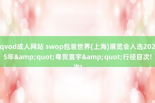 qvod成人网站 swop包装世界(上海)展览会入选2025年&quot;粤贸寰宇&quot;行径目次!