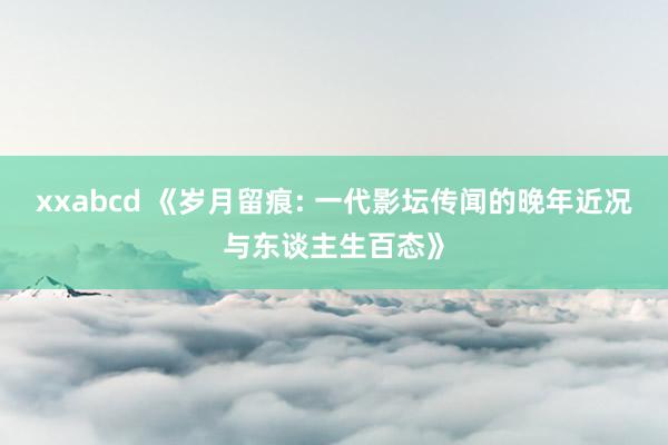 xxabcd 《岁月留痕: 一代影坛传闻的晚年近况与东谈主生百态》